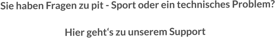 Sie haben Fragen zu pit - Sport oder ein technisches Problem?                                  Hier geht‘s zu unserem Support
